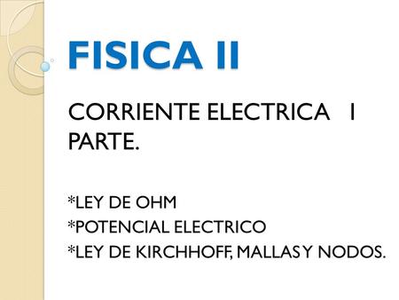 FISICA II CORRIENTE ELECTRICA I PARTE. *LEY DE OHM *POTENCIAL ELECTRICO *LEY DE KIRCHHOFF, MALLAS Y NODOS.