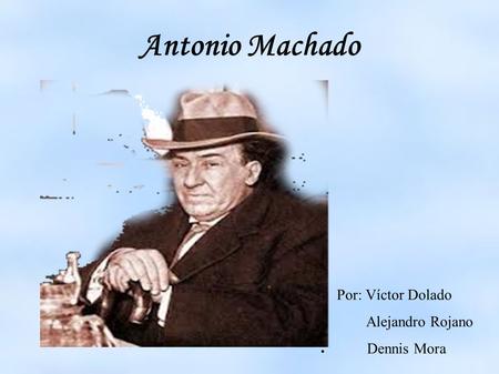 Antonio Machado ● Por: Víctor Dolado ● Alejandro Rojano ● Dennis Mora.