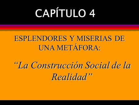 CAPÍTULO 4 ESPLENDORES Y MISERIAS DE UNA METÁFORA: “La Construcción Social de la Realidad”