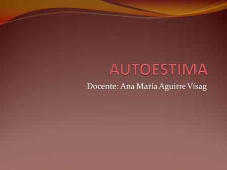 Docente: Ana María Aguirre Vísag. La autoestima es un factor de la personalidad que marca los caminos del éxito o del fracaso de cada persona. La autoestima.