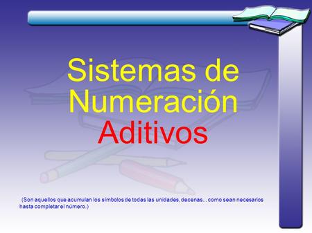 Sistemas de Numeración Aditivos (Son aquellos que acumulan los símbolos de todas las unidades, decenas... como sean necesarios hasta completar el número.)‏