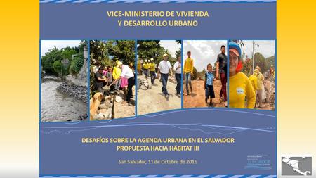 DESAFÍOS SOBRE LA AGENDA URBANA EN EL SALVADOR PROPUESTA HACIA HÁBITAT III San Salvador, 11 de Octubre de 2016 VICE-MINISTERIO DE VIVIENDA Y DESARROLLO.