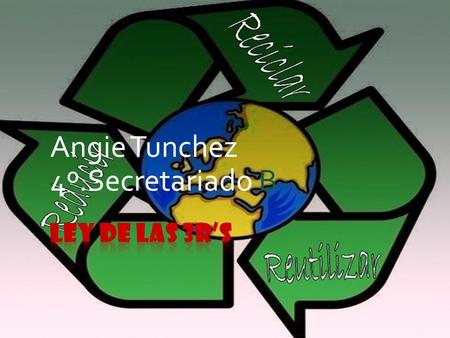 Angie Tunchez 4º.Secretariado B. LEY DE LAS 3R’S  La regla de las tres erres, también conocida como las tres erres de la ecología o simplemente 3R,
