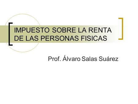 IMPUESTO SOBRE LA RENTA DE LAS PERSONAS FISICAS Prof. Álvaro Salas Suárez.