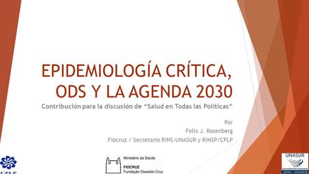 EPIDEMIOLOGÍA CRÍTICA, ODS Y LA AGENDA 2030 Contribución para la discusión de “Salud en Todas las Políticas” Por Felix J. Rosenberg Fiocruz / Secretario.
