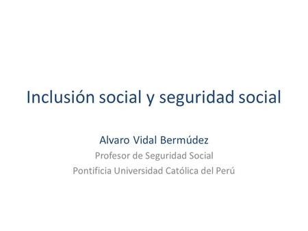 Inclusión social y seguridad social Alvaro Vidal Bermúdez Profesor de Seguridad Social Pontificia Universidad Católica del Perú.