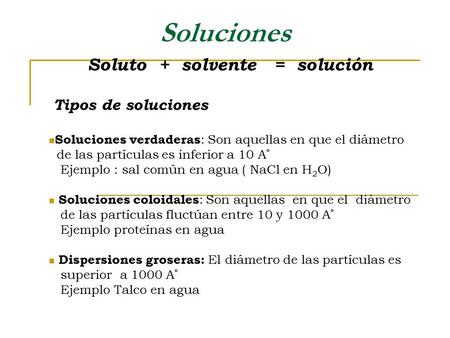 Soluciones Soluto + solvente = solución Tipos de soluciones Soluciones verdaderas : Son aquellas en que el diámetro de las partículas es inferior a 10.