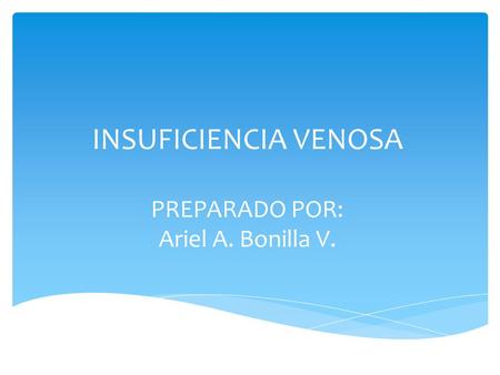 INSUFICIENCIA VENOSA PREPARADO POR: Ariel A. Bonilla V.