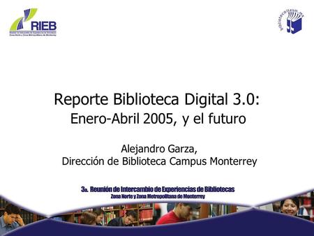 Reporte Biblioteca Digital 3.0: Enero-Abril 2005, y el futuro Alejandro Garza, Dirección de Biblioteca Campus Monterrey.