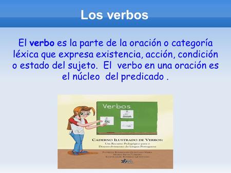 Los verbos El verbo es la parte de la oración o categoría léxica que expresa existencia, acción, condición o estado del sujeto. El verbo en una oración.