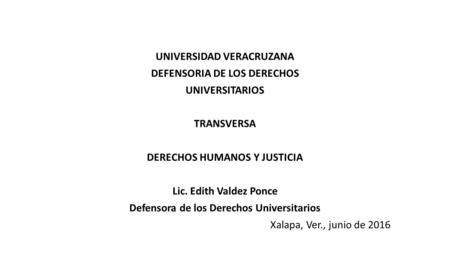 UNIVERSIDAD VERACRUZANA DEFENSORIA DE LOS DERECHOS UNIVERSITARIOS TRANSVERSA DERECHOS HUMANOS Y JUSTICIA Lic. Edith Valdez Ponce Defensora de los Derechos.