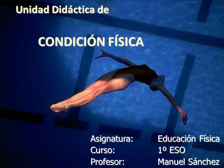 Unidad Didáctica de CONDICIÓN FÍSICA Asignatura:Educación Física Curso:1º ESO Profesor:Manuel Sánchez.