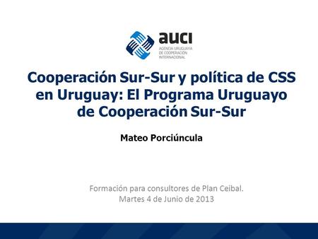 1 Formación para consultores de Plan Ceibal. Martes 4 de Junio de 2013 Cooperación Sur-Sur y política de CSS en Uruguay: El Programa Uruguayo de Cooperación.