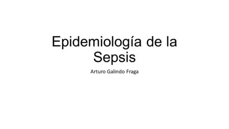 Epidemiología de la Sepsis Arturo Galindo Fraga. Definiciones, viejas y nuevas Epidemiología en países desarrollados, Latinoamérica y México Problemas.
