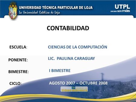 ESCUELA: PONENTE: BIMESTRE: CONTABILIDAD CICLO: CIENCIAS DE LA COMPUTACIÓN I BIMESTRE LIC. PAULINA CARAGUAY AGOSTO 2007 – OCTUBRE 2008.