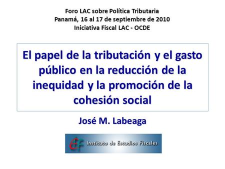 El papel de la tributación y el gasto público en la reducción de la inequidad y la promoción de la cohesión social José M. Labeaga Foro LAC sobre Política.