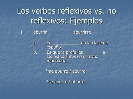 Los verbos reflexivos vs. no reflexivos: Ejemplos 1.aburriraburrirse a. Yo ___________ en la clase de español. b. Es que la profe les _______ a los estudiantes.