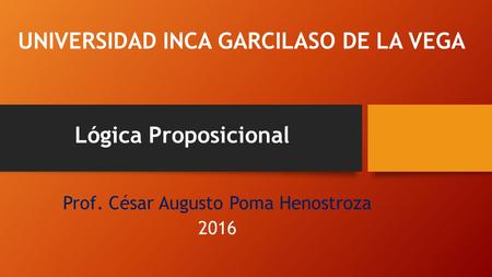 UNIVERSIDAD INCA GARCILASO DE LA VEGA Prof. César Augusto Poma Henostroza 2016 Lógica Proposicional.