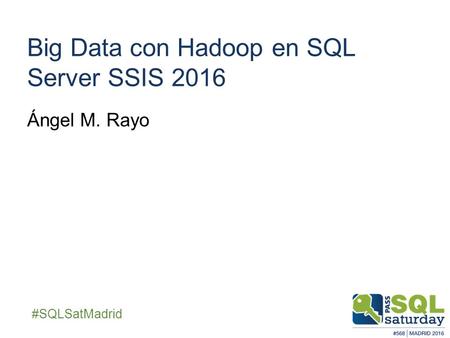##SQLSatMadrid Big Data con Hadoop en SQL Server SSIS 2016 Ángel M. Rayo.