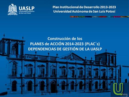 Plan Institucional de Desarrollo Universidad Autónoma de San Luis Potosí Construcción de los PLANES de ACCIÓN (PLAC´s) DEPENDENCIAS.