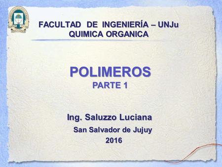 FACULTAD DE INGENIERÍA – UNJu QUIMICA ORGANICA San Salvador de Jujuy POLIMEROS PARTE 1 Ing. Saluzzo Luciana Ing. Saluzzo Luciana.