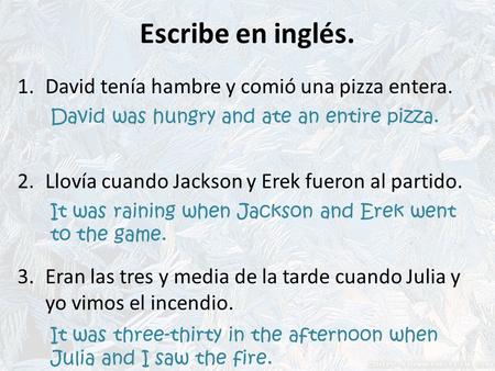 Escribe en inglés. 1.David tenía hambre y comió una pizza entera. 2.Llovía cuando Jackson y Erek fueron al partido. 3.Eran las tres y media de la tarde.