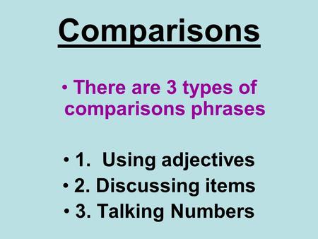 Comparisons There are 3 types of comparisons phrases 1. Using adjectives 2. Discussing items 3. Talking Numbers.