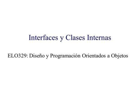 Interfaces y Clases Internas ELO329: Diseño y Programación Orientados a Objetos.