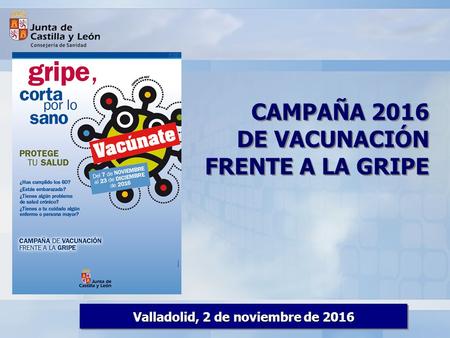 CAMPAÑA 2016 DE VACUNACIÓN FRENTE A LA GRIPE CAMPAÑA 2016 DE VACUNACIÓN FRENTE A LA GRIPE Valladolid, 2 de noviembre de 2016.