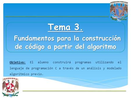 Tema 3. Fundamentos para la construcción de código a partir del algoritmo Objetivo: Objetivo: El alumno construirá programas utilizando el lenguaje de.