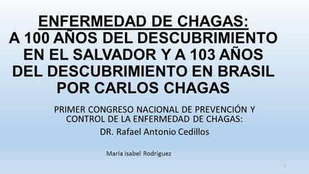 ENFERMEDAD DE CHAGAS: A 100 AÑOS DEL DESCUBRIMIENTO EN EL SALVADOR Y A 103 AÑOS DEL DESCUBRIMIENTO EN BRASIL POR CARLOS CHAGAS PRIMER CONGRESO NACIONAL.