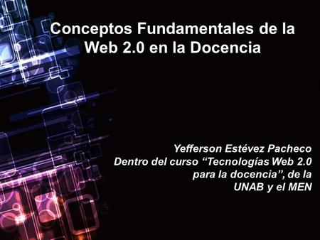 Conceptos Fundamentales de la Web 2.0 en la Docencia Yefferson Estévez Pacheco Dentro del curso “Tecnologías Web 2.0 para la docencia”, de la UNAB y el.