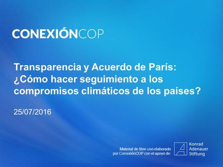 Transparencia y Acuerdo de París: ¿Cómo hacer seguimiento a los compromisos climáticos de los países? 25/07/2016 Material de libre uso elaborado por ConexiónCOP.