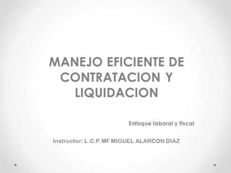 MANEJO EFICIENTE DE CONTRATACION Y LIQUIDACION Enfoque laboral y fiscal Instructor: L.C.P. MF MIGUEL ALARCON DIAZ.