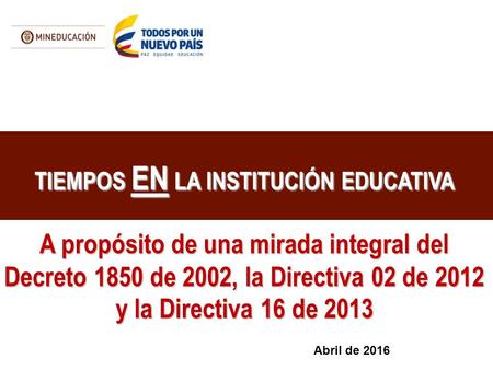 TIEMPOS EN LA INSTITUCIÓN EDUCATIVA A propósito de una mirada integral del Decreto 1850 de 2002, la Directiva 02 de 2012 y la Directiva 16 de 2013 Abril.