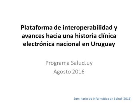 Seminario de Informática en Salud (2016) Plataforma de interoperabilidad y avances hacia una historia clínica electrónica nacional en Uruguay Programa.