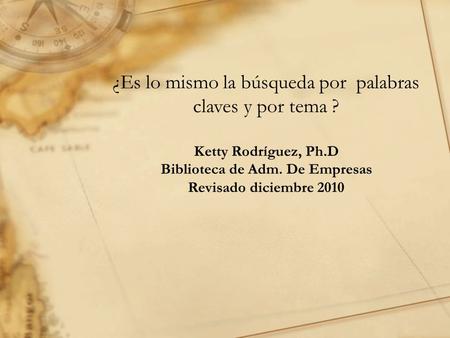 ¿Es lo mismo la búsqueda por palabras claves y por tema ? Ketty Rodríguez, Ph.D Biblioteca de Adm. De Empresas Revisado diciembre 2010.