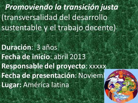 Promoviendo la transición justa (transversalidad del desarrollo sustentable y el trabajo decente) Duración: 3 años Fecha de inicio: abril 2013 Responsable.
