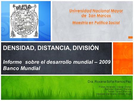 DENSIDAD, DISTANCIA, DIVISIÓN Informe sobre el desarrollo mundial – 2009 Banco Mundial Dra. Roxana Sofía Ramos Paz Flores Alvarado, Daniel Dionel Ramírez.