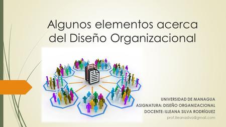 Algunos elementos acerca del Diseño Organizacional UNIVERSIDAD DE MANAGUA ASIGNATURA: DISEÑO ORGANIZACIONAL DOCENTE: ILLEANA SILVA RODRÍGUEZ