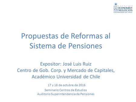 Propuestas de Reformas al Sistema de Pensiones Expositor: José Luis Ruiz Centro de Gob. Corp. y Mercado de Capitales, Académico Universidad de Chile 17.