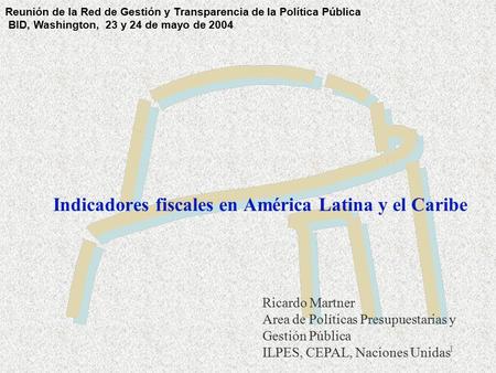 1 Indicadores fiscales en América Latina y el Caribe Ricardo Martner Area de Políticas Presupuestarias y Gestión Pública ILPES, CEPAL, Naciones Unidas.