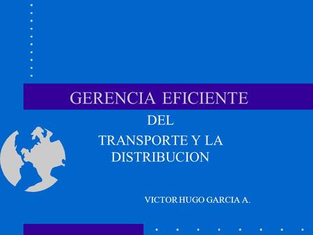GERENCIA EFICIENTE DEL TRANSPORTE Y LA DISTRIBUCION VICTOR HUGO GARCIA A.