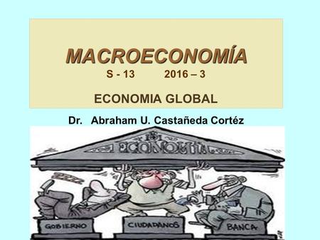 MACROECONOMÍA S – 3 ECONOMIA GLOBAL Dr. Abraham U. Castañeda Cortéz gmail.com.