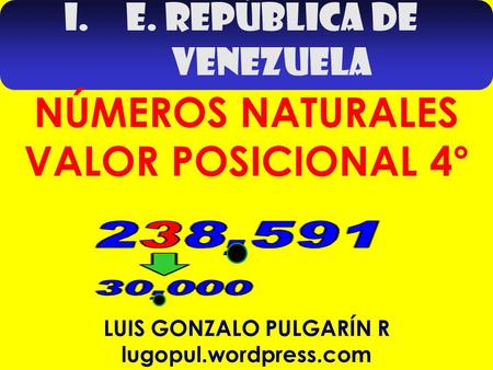 I.E. REPÚBLICA DE VENEZUELA LUIS GONZALO PULGARÍN R lugopul.wordpress.com NÚMEROS NATURALES VALOR POSICIONAL 4°