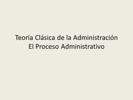 Teoría Clásica de la Administración El Proceso Administrativo.