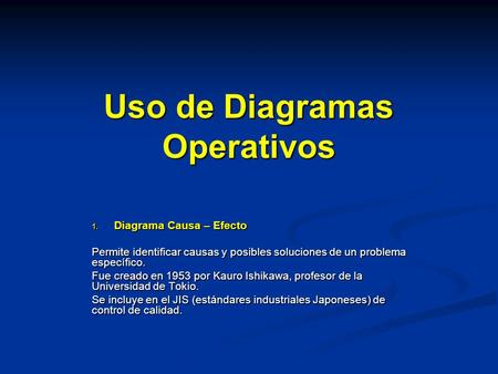 Uso de Diagramas Operativos 1. Diagrama Causa – Efecto Permite identificar causas y posibles soluciones de un problema específico. Fue creado en 1953 por.