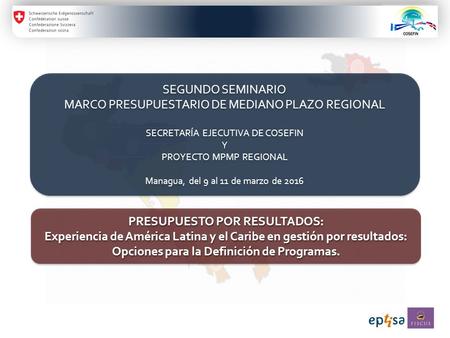 SEGUNDO SEMINARIO MARCO PRESUPUESTARIO DE MEDIANO PLAZO REGIONAL SECRETARÍA EJECUTIVA DE COSEFIN Y PROYECTO MPMP REGIONAL Managua, del 9 al 11 de marzo.