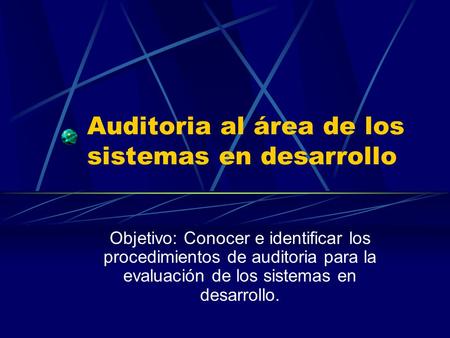 Auditoria al área de los sistemas en desarrollo Objetivo: Conocer e identificar los procedimientos de auditoria para la evaluación de los sistemas en desarrollo.