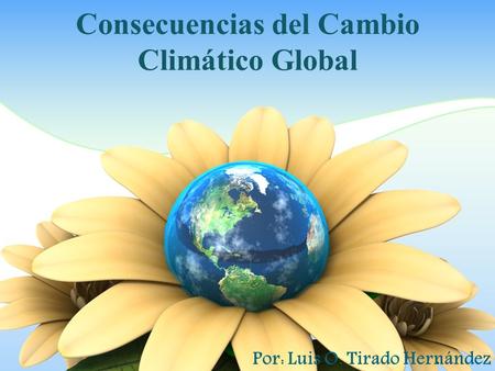 Consecuencias del Cambio Climático Global Por: Luis O. Tirado Hernández.
